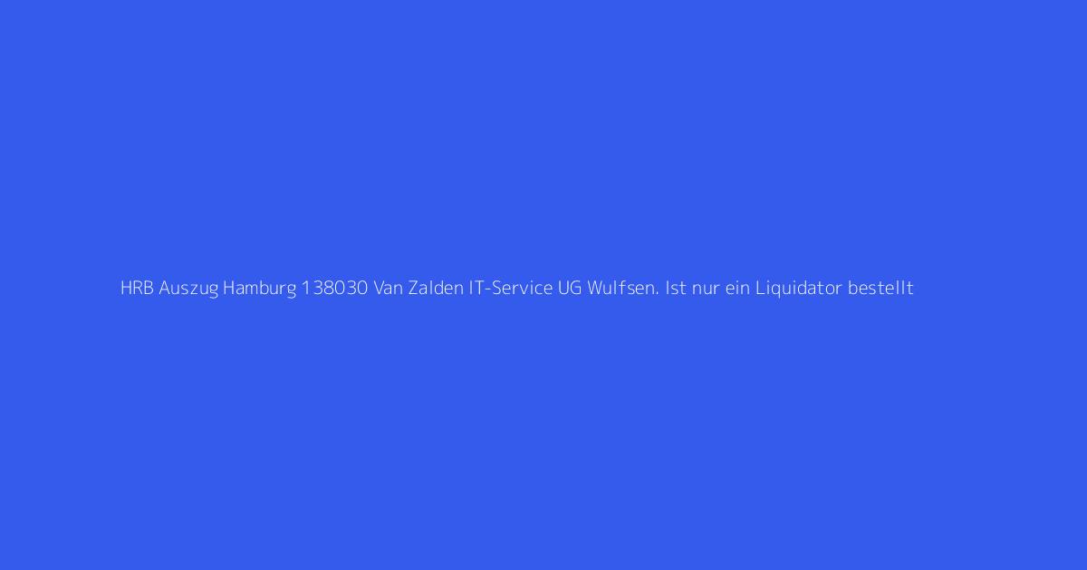 HRB Auszug Hamburg 138030 Van Zalden IT-Service UG Wulfsen. Ist nur ein Liquidator bestellt